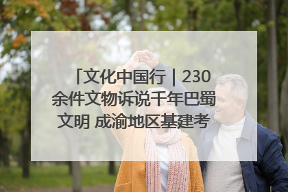 文化中国行｜230余件文物诉说千年巴蜀文明 成渝地区基建考古成果展开展