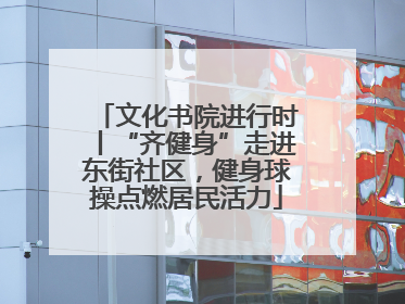 文化书院进行时丨“齐健身”走进东街社区，健身球操点燃居民活力