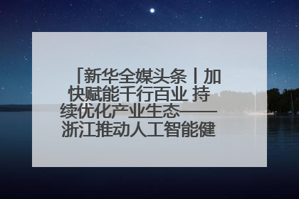 新华全媒头条丨加快赋能千行百业 持续优化产业生态——浙江推动人工智能健康有序发展观察