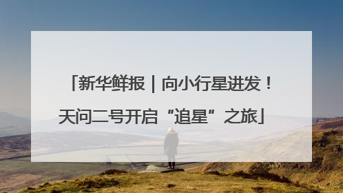 新华鲜报｜向小行星进发！天问二号开启“追星”之旅