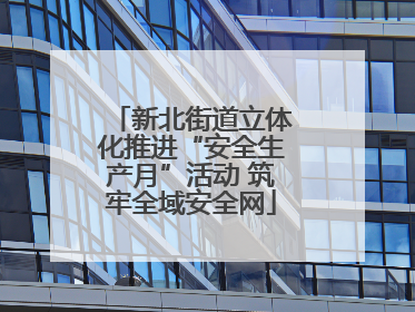 新北街道立体化推进“安全生产月”活动 筑牢全域安全网