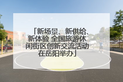 新场景、新供给、新体验 全国旅游休闲街区创新交流活动在岳阳举办