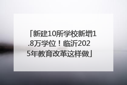 新建10所学校新增1.8万学位！临沂2025年教育改革这样做