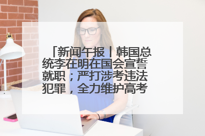 新闻午报丨韩国总统李在明在国会宣誓就职；严打涉考违法犯罪，全力维护高考安全公平考试环境