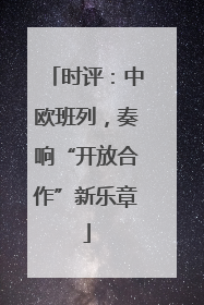 时评：中欧班列，奏响“开放合作”新乐章