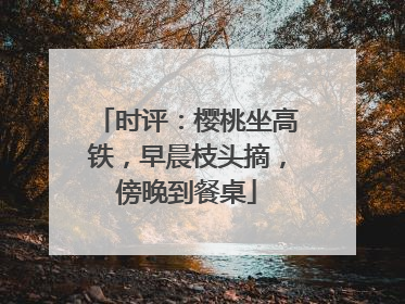 时评：樱桃坐高铁，早晨枝头摘，傍晚到餐桌