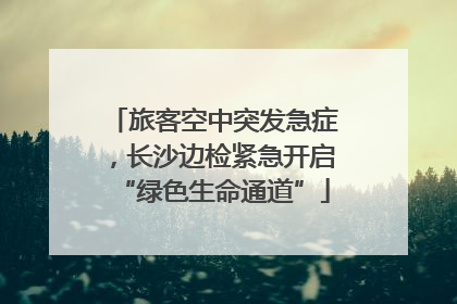旅客空中突发急症，长沙边检紧急开启“绿色生命通道”