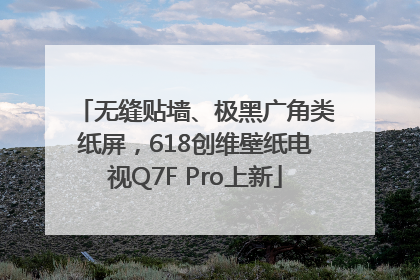 无缝贴墙、极黑广角类纸屏，618创维壁纸电视Q7F Pro上新