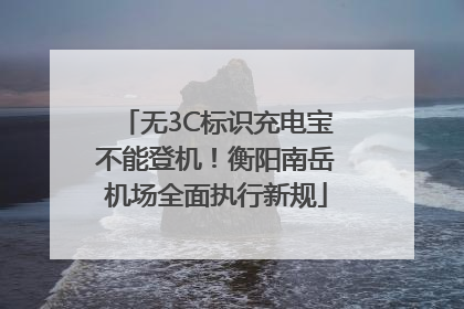无3C标识充电宝不能登机！衡阳南岳机场全面执行新规