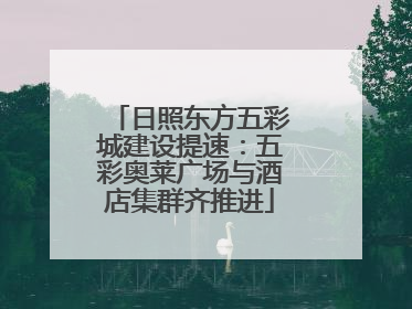 日照东方五彩城建设提速：五彩奥莱广场与酒店集群齐推进