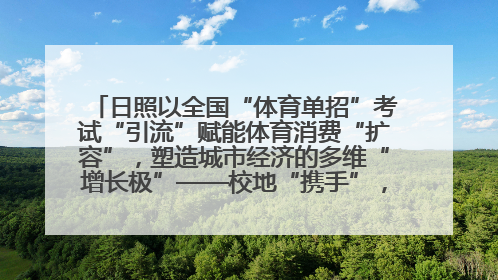 日照以全国“体育单招”考试“引流”赋能体育消费“扩容”，塑造城市经济的多维“增长极”——校地“携手”，打造“以赛营城”新范式
