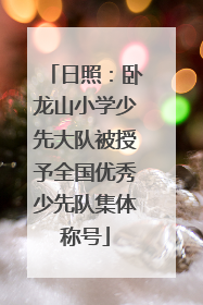 日照：卧龙山小学少先大队被授予全国优秀少先队集体称号