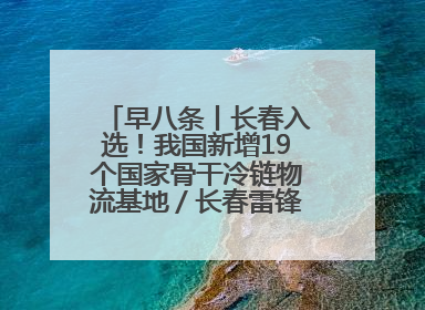 早八条丨长春入选！我国新增19个国家骨干冷链物流基地／长春雷锋车队连续25年免费接送考生
