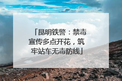 昆明铁警：禁毒宣传多点开花，筑牢站车无毒防线