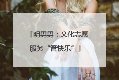 明男男：文化志愿服务“管快乐”