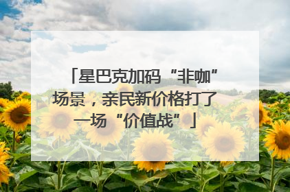 星巴克加码“非咖”场景，亲民新价格打了一场“价值战”