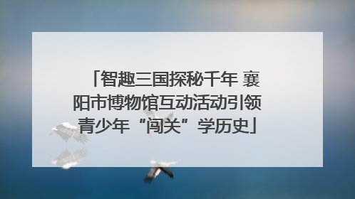 智趣三国探秘千年 襄阳市博物馆互动活动引领青少年“闯关”学历史
