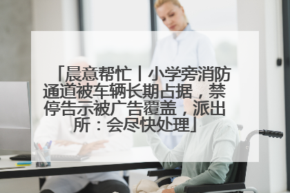 晨意帮忙丨小学旁消防通道被车辆长期占据，禁停告示被广告覆盖，派出所：会尽快处理