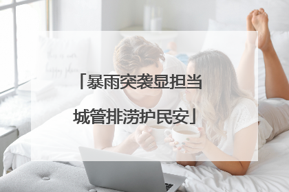 暴雨突袭显担当 城管排涝护民安