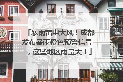 暴雨雷电大风！成都发布暴雨橙色预警信号，这些地区雨量大！