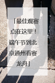 最佳观赛点在这里！端午节到北京通州看赛龙舟