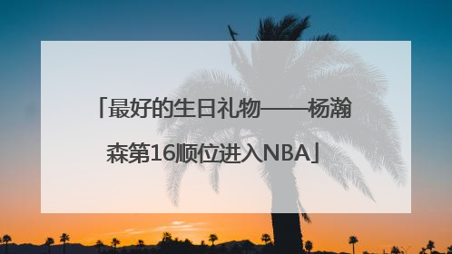 最好的生日礼物——杨瀚森第16顺位进入NBA