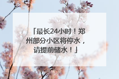 最长24小时！郑州部分小区将停水，请提前储水！