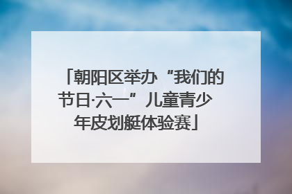 朝阳区举办“我们的节日·六一”儿童青少年皮划艇体验赛