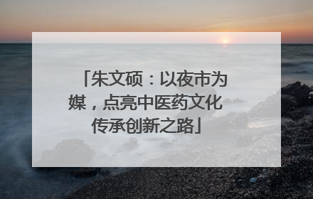 朱文硕：以夜市为媒，点亮中医药文化传承创新之路