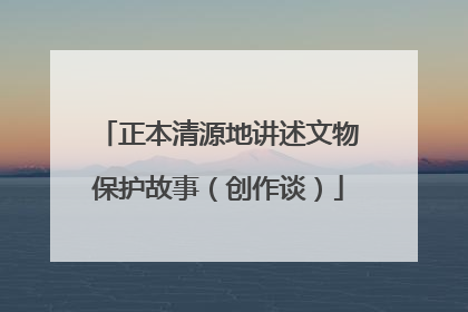 正本清源地讲述文物保护故事（创作谈）