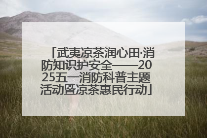 武夷凉茶润心田·消防知识护安全——2025五一消防科普主题活动暨凉茶惠民行动