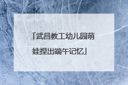 武昌教工幼儿园萌娃捏出端午记忆