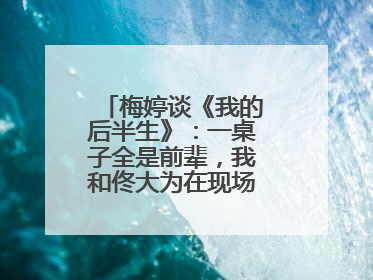梅婷谈《我的后半生》：一桌子全是前辈，我和佟大为在现场就是“小辈”