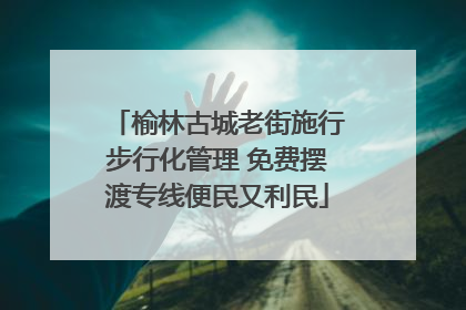 榆林古城老街施行步行化管理 免费摆渡专线便民又利民