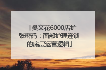 樊文花6000店扩张密码：面部护理连锁的底层运营逻辑