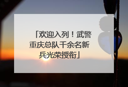 欢迎入列！武警重庆总队千余名新兵光荣授衔