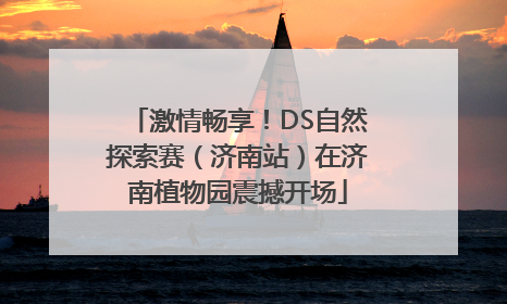 激情畅享！DS自然探索赛（济南站）在济南植物园震撼开场