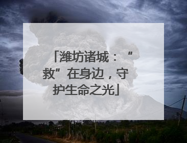 潍坊诸城：“救”在身边，守护生命之光