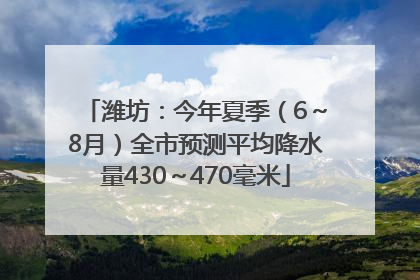 潍坊：今年夏季（6～8月）全市预测平均降水量430～470毫米