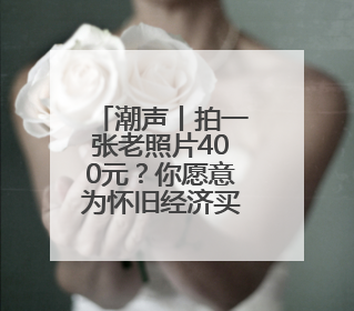 潮声丨拍一张老照片400元？你愿意为怀旧经济买单吗