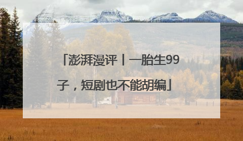 澎湃漫评丨一胎生99子，短剧也不能胡编