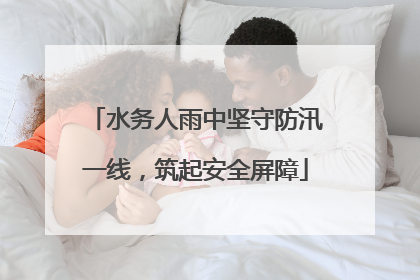 水务人雨中坚守防汛一线，筑起安全屏障