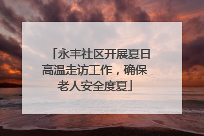 永丰社区开展夏日高温走访工作，确保老人安全度夏
