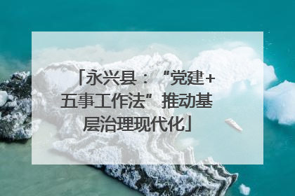永兴县：“党建+五事工作法”推动基层治理现代化