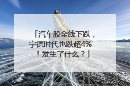 汽车股全线下跌，宁德时代也跌超4%！发生了什么？
