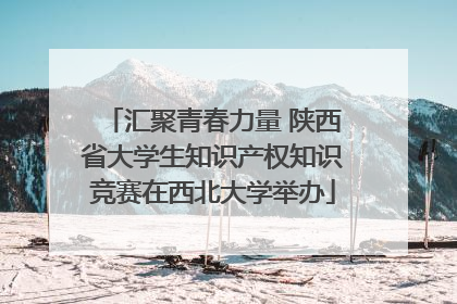 汇聚青春力量 陕西省大学生知识产权知识竞赛在西北大学举办