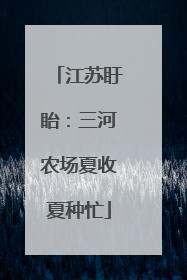 江苏盱眙：三河农场夏收夏种忙