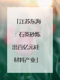 江苏东海：石英砂炼出百亿元硅材料产业