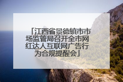 江西省景德镇市市场监管局召开全市网红达人互联网广告行为合规提醒会