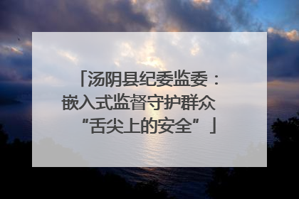 汤阴县纪委监委：嵌入式监督守护群众“舌尖上的安全”